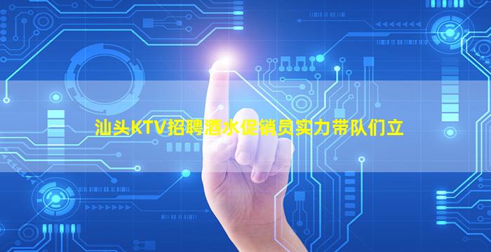 汕头KTV招聘酒水促销员实力带队们立